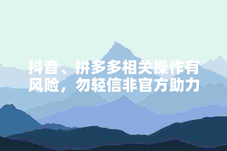 抖音、拼多多相关操作有风险，勿轻信非官方助力及低价充值点赞。
