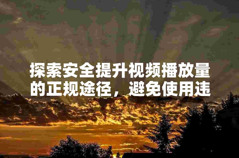 探索安全提升视频播放量的正规途径，避免使用违规平台。