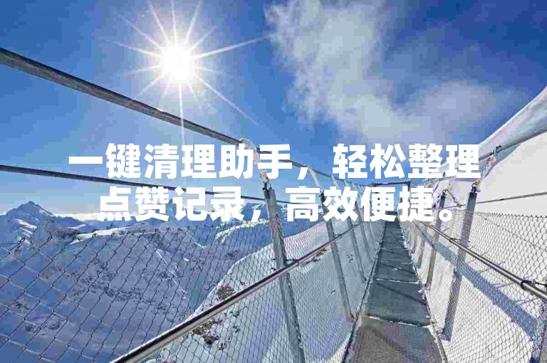 一键清理助手，轻松整理点赞记录，高效便捷。