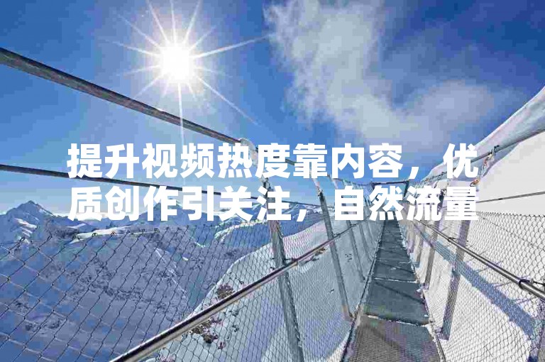 提升视频热度靠内容，优质创作引关注，自然流量稳步升。