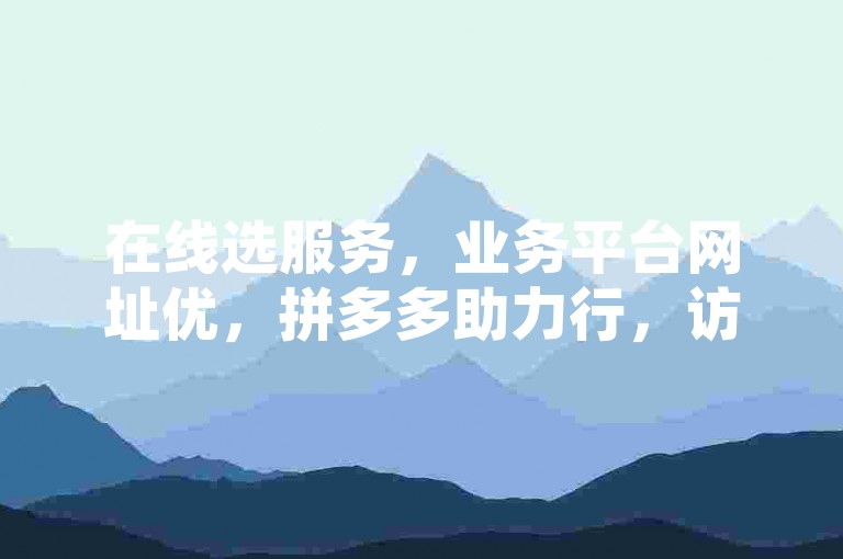 在线选服务，业务平台网址优，拼多多助力行，访客量可购。