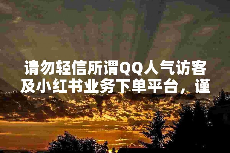 请勿轻信所谓QQ人气访客及小红书业务下单平台，谨防诈骗风险。
