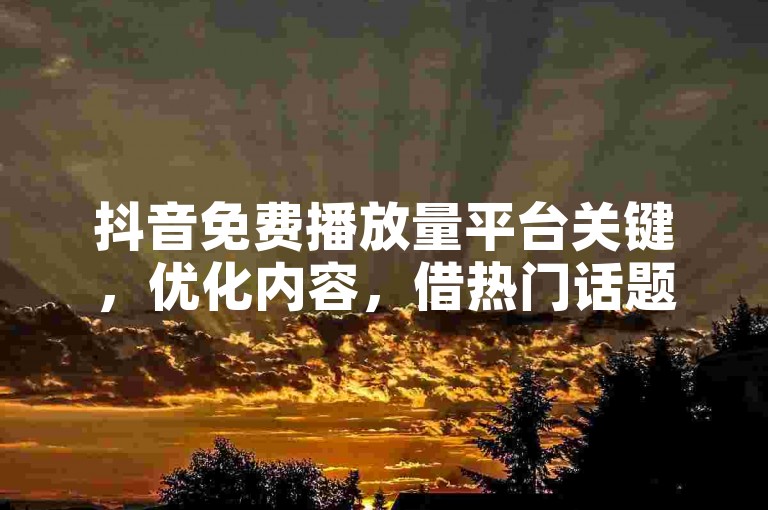 抖音免费播放量平台关键，优化内容，借热门话题提升曝光！