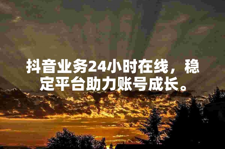抖音业务24小时在线，稳定平台助力账号成长。