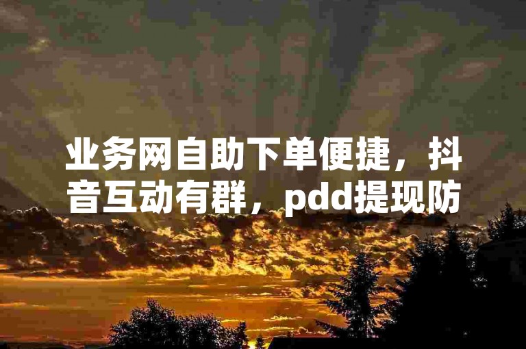 业务网自助下单便捷，抖音互动有群，pdd提现防套路，ks平台新体验。
