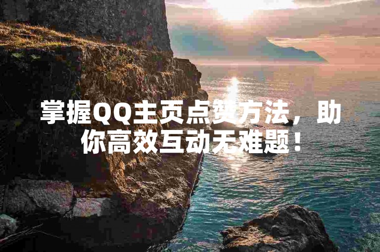 掌握QQ主页点赞方法，助你高效互动无难题！