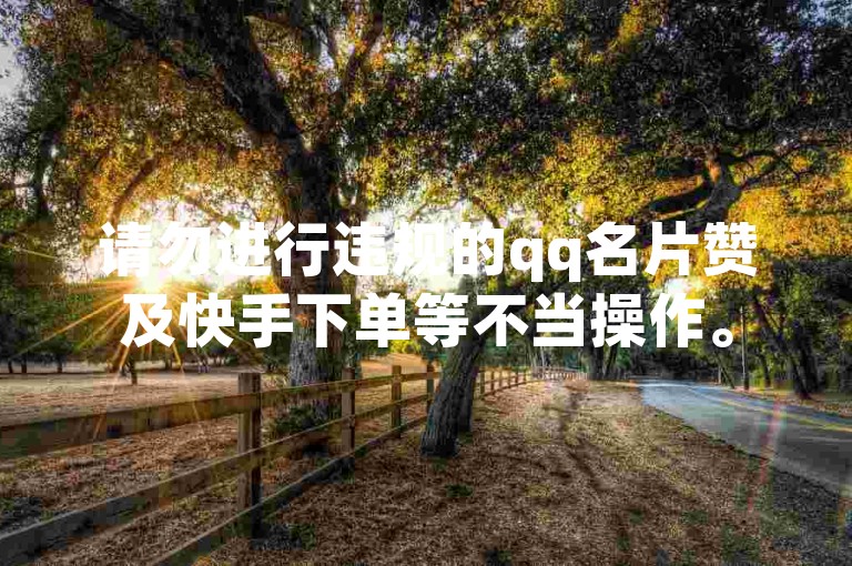 请勿进行违规的qq名片赞及快手下单等不当操作。