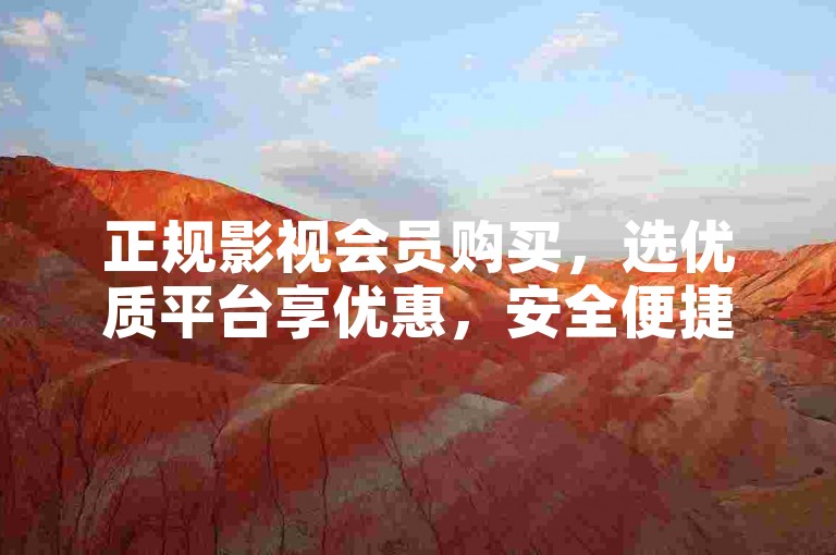 正规影视会员购买，选优质平台享优惠，安全便捷无风险。