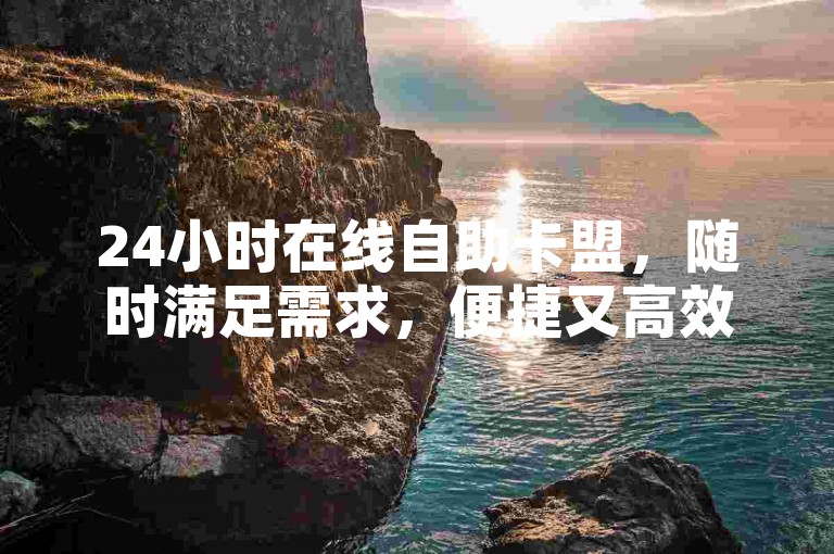 24小时在线自助卡盟，随时满足需求，便捷又高效。