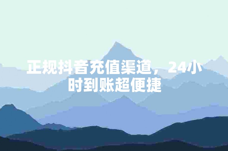 正规抖音充值渠道，24小时到账超便捷