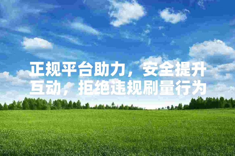 正规平台助力，安全提升互动，拒绝违规刷量行为。