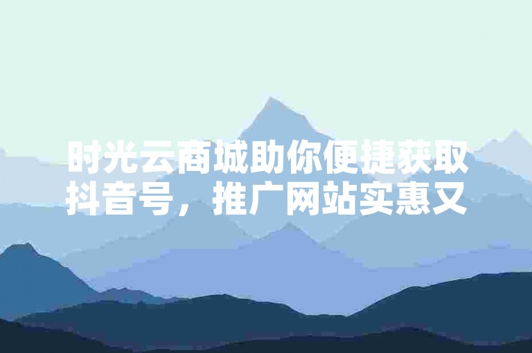 时光云商城助你便捷获取抖音号，推广网站实惠又省心。