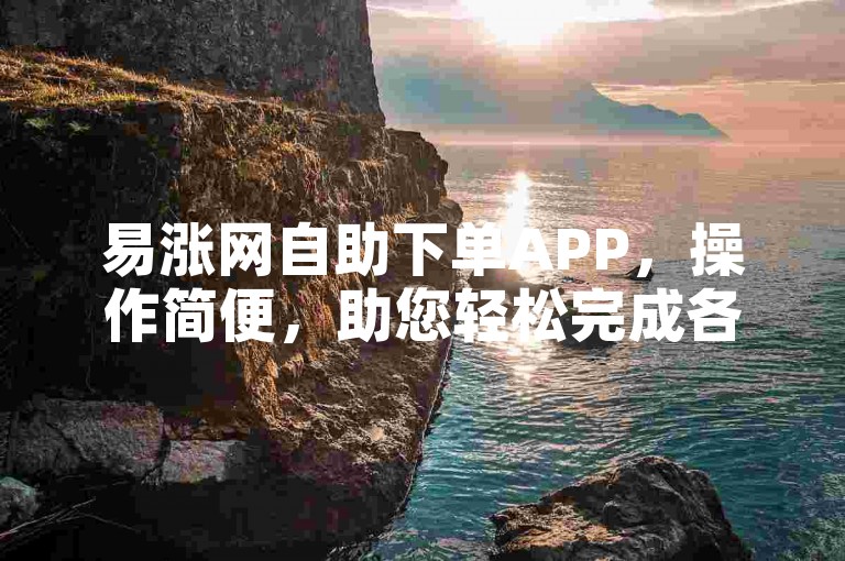 易涨网自助下单APP，操作简便，助您轻松完成各类订单。