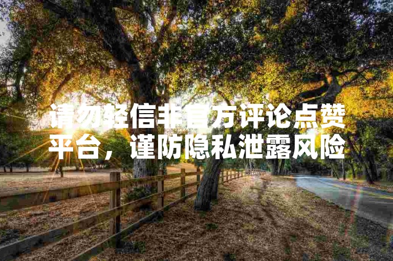 请勿轻信非官方评论点赞平台，谨防隐私泄露风险。
