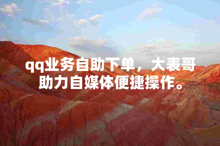 qq业务自助下单，大表哥助力自媒体便捷操作。