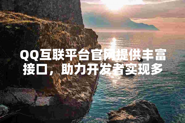 QQ互联平台官网提供丰富接口，助力开发者实现多元社交互动功能。