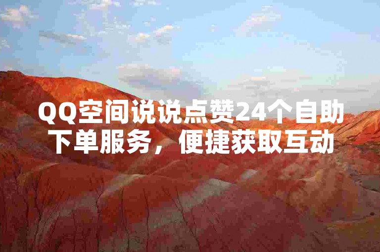 QQ空间说说点赞24个自助下单服务，便捷获取互动支持。