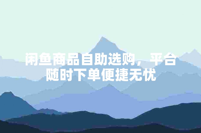 闲鱼商品自助选购，平台随时下单便捷无忧