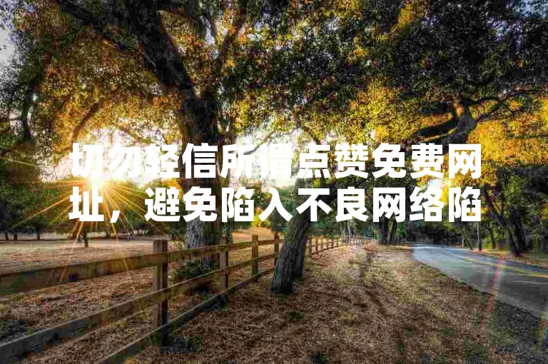 切勿轻信所谓点赞免费网址，避免陷入不良网络陷阱。