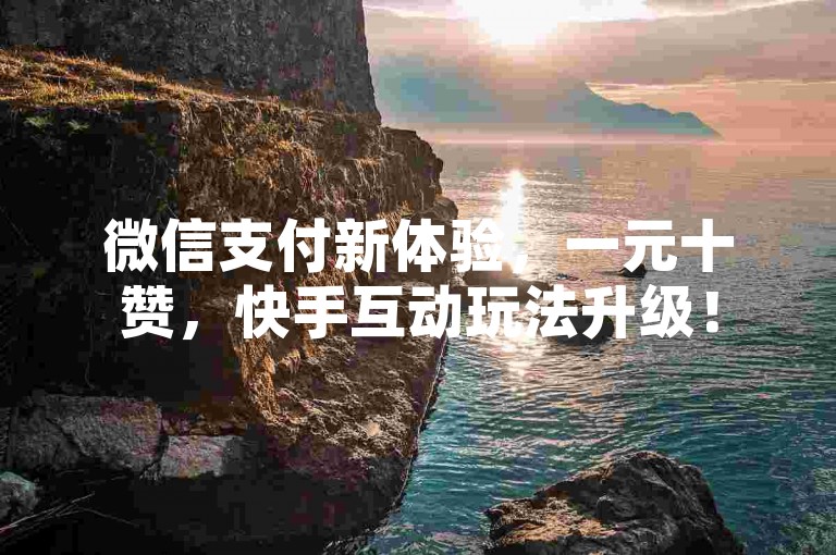 微信支付新体验，一元十赞，快手互动玩法升级！