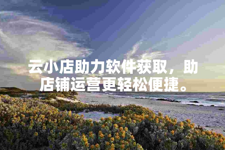云小店助力软件获取，助店铺运营更轻松便捷。