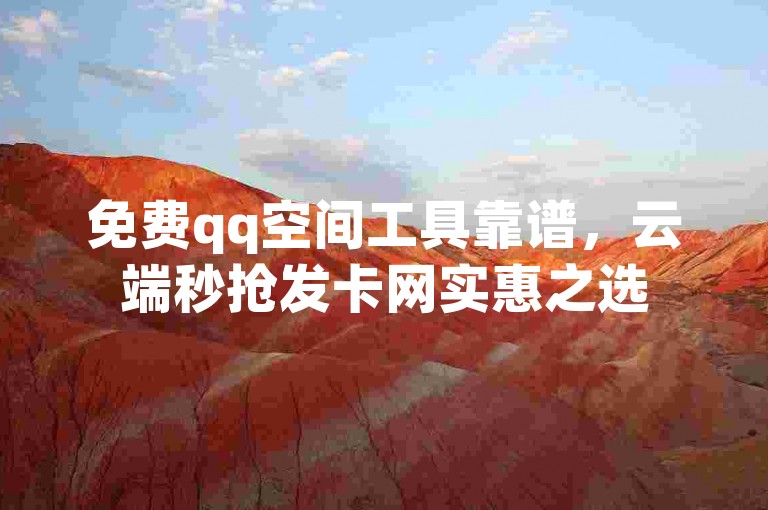 免费qq空间工具靠谱，云端秒抢发卡网实惠之选