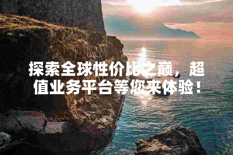 探索全球性价比之巅，超值业务平台等您来体验！