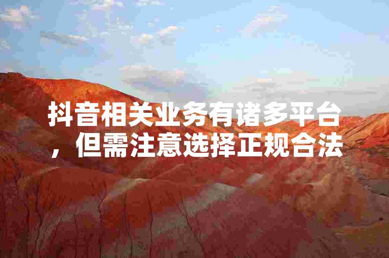 抖音相关业务有诸多平台，但需注意选择正规合法途径。