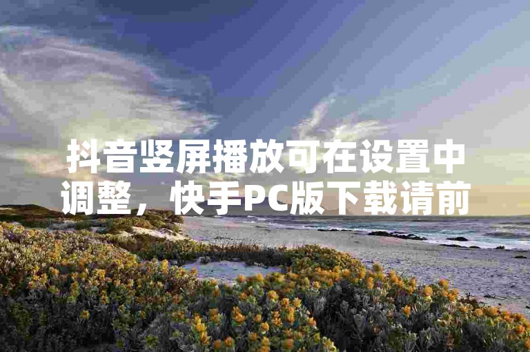 抖音竖屏播放可在设置中调整，快手PC版下载请前往官网。