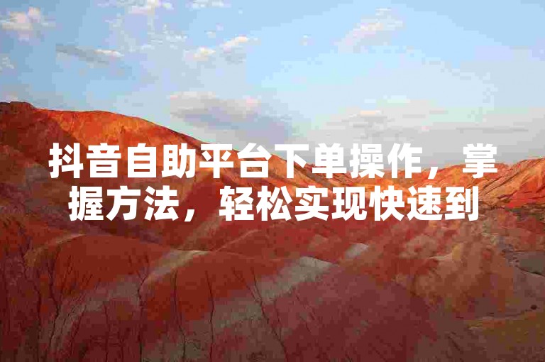 抖音自助平台下单操作，掌握方法，轻松实现快速到账。
