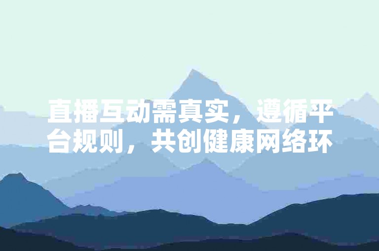 直播互动需真实，遵循平台规则，共创健康网络环境。