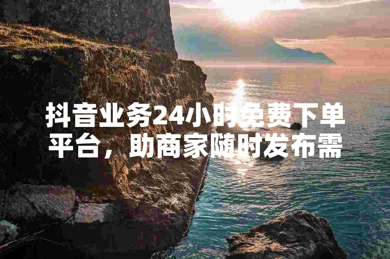 抖音业务24小时免费下单平台，助商家随时发布需求抢商机。