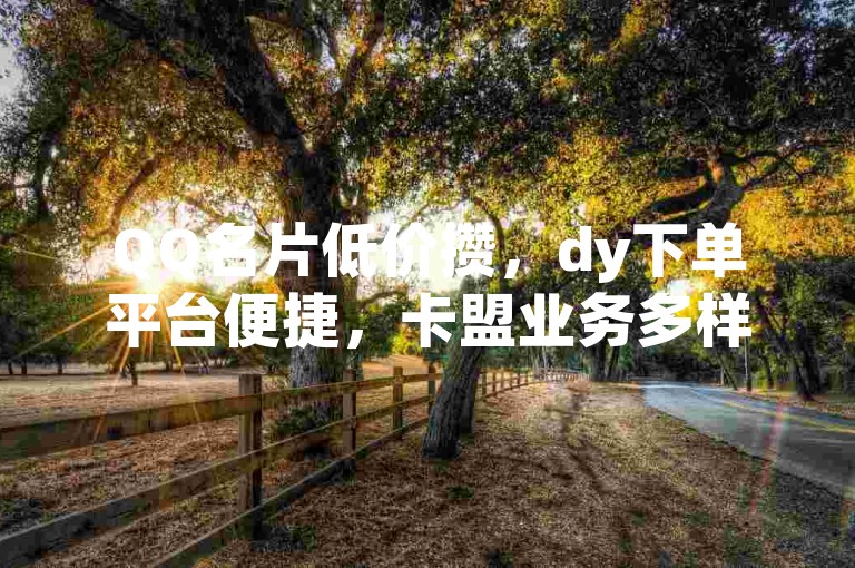 QQ名片低价攒，dy下单平台便捷，卡盟业务多样，快手播放速刷。