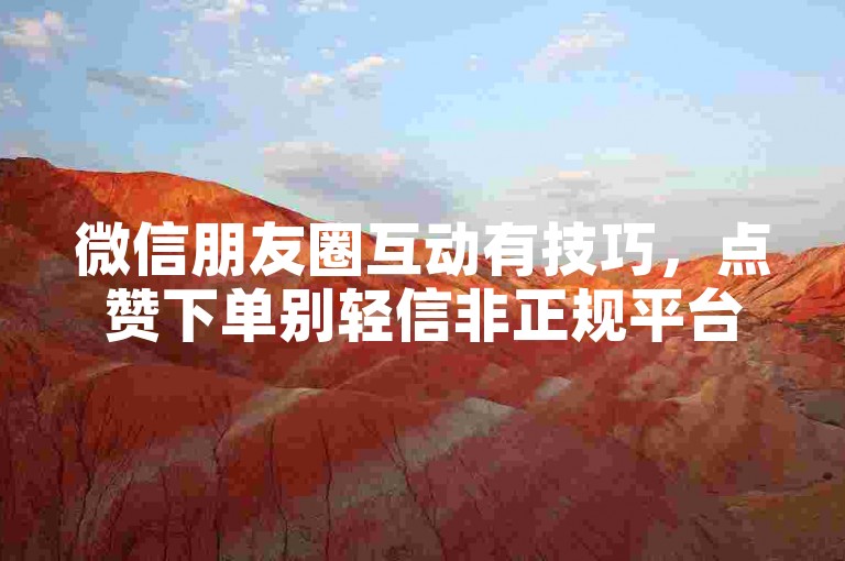 微信朋友圈互动有技巧，点赞下单别轻信非正规平台。