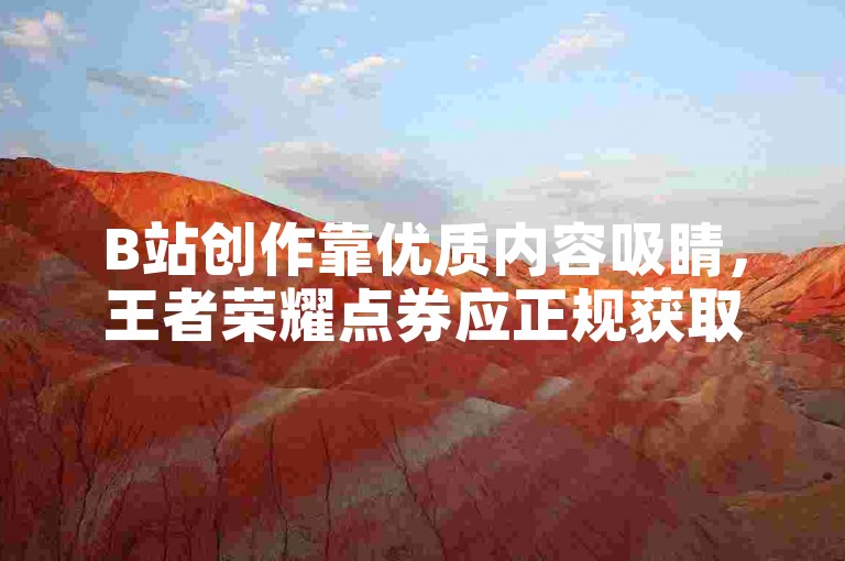 B站创作靠优质内容吸睛，王者荣耀点券应正规获取。