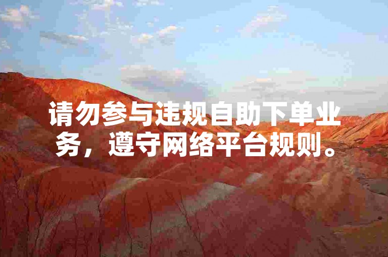 请勿参与违规自助下单业务，遵守网络平台规则。