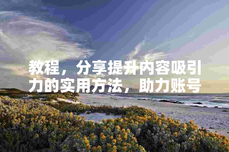 教程，分享提升内容吸引力的实用方法，助力账号成长。