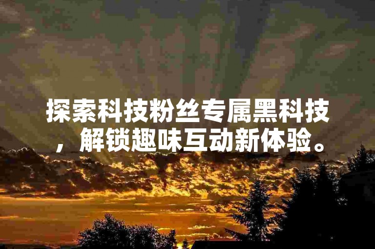 探索科技粉丝专属黑科技，解锁趣味互动新体验。