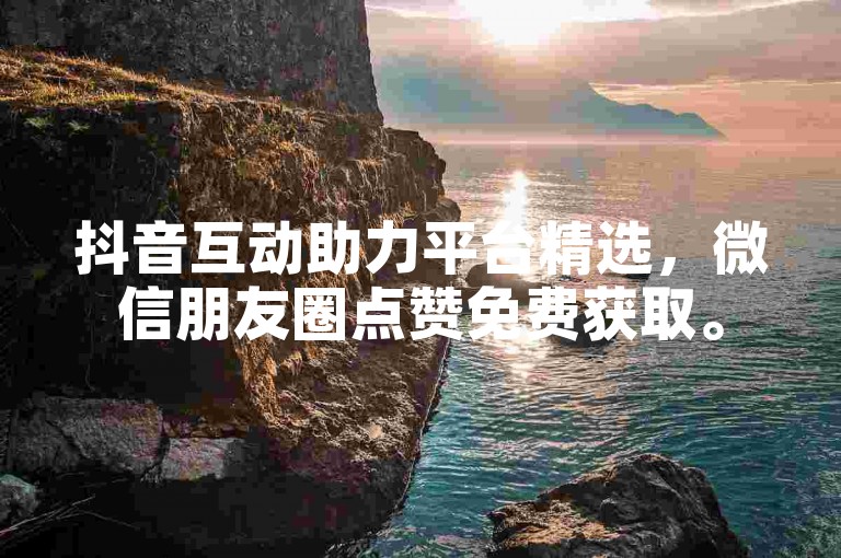 抖音互动助力平台精选，微信朋友圈点赞免费获取。
