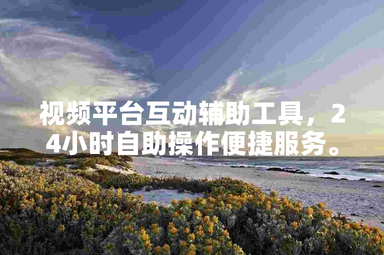 视频平台互动辅助工具，24小时自助操作便捷服务。
