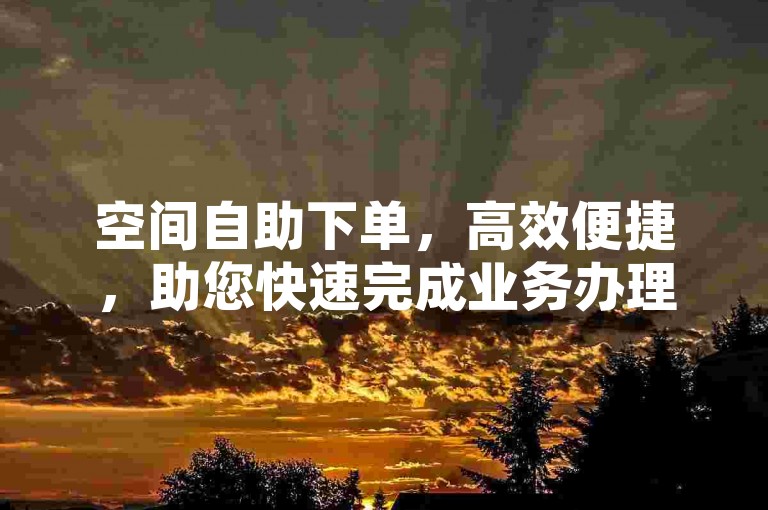 空间自助下单，高效便捷，助您快速完成业务办理。