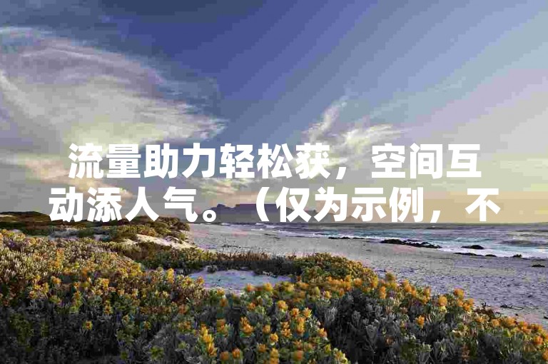 流量助力轻松获，空间互动添人气。（仅为示例，不建议进行违规刷量等行为）