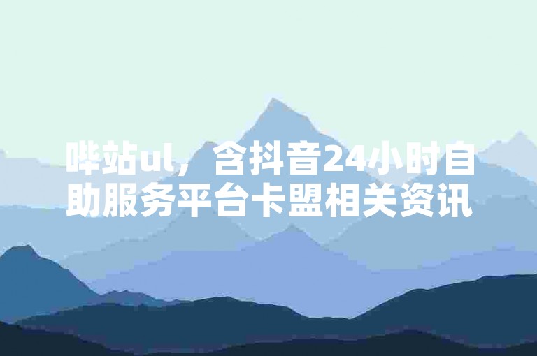 哔站ul，含抖音24小时自助服务平台卡盟相关资讯