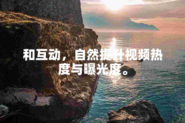 和互动，自然提升视频热度与曝光度。