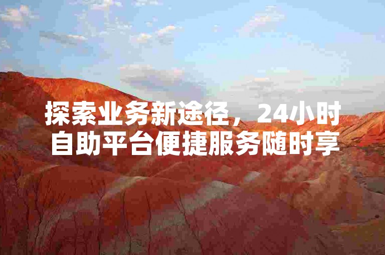 探索业务新途径，24小时自助平台便捷服务随时享。