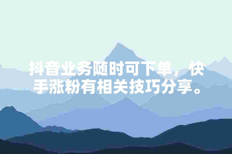 抖音业务随时可下单，快手涨粉有相关技巧分享。