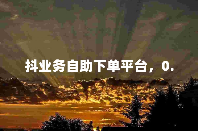 抖业务自助下单平台，0.5元可获1000赞，轻松增人气。