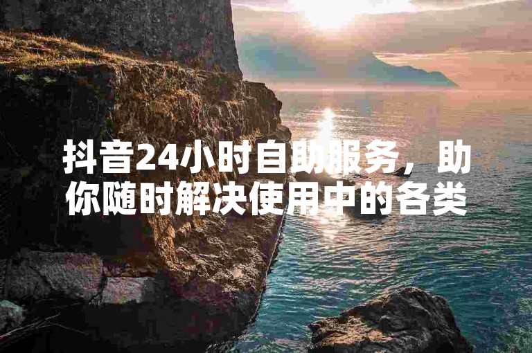 抖音24小时自助服务，助你随时解决使用中的各类小问题。
