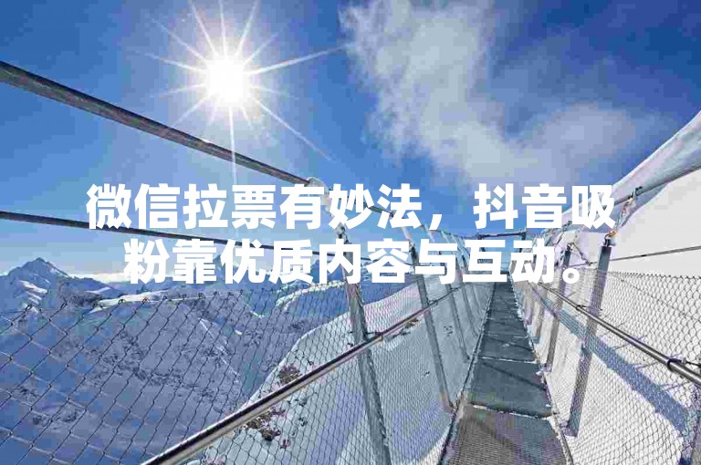 微信拉票有妙法，抖音吸粉靠优质内容与互动。