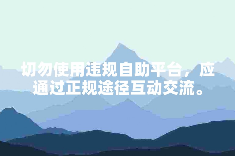 切勿使用违规自助平台，应通过正规途径互动交流。